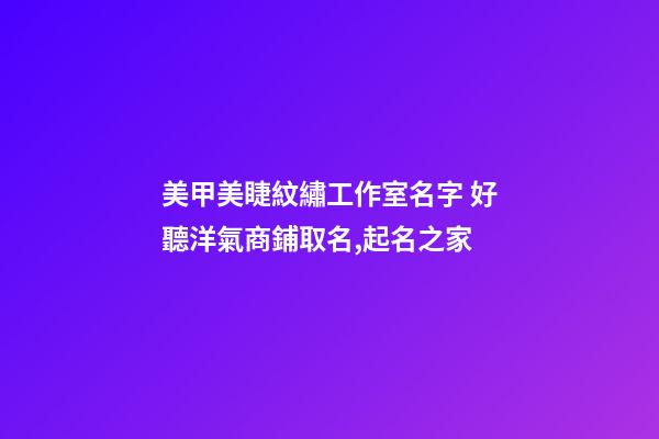 美甲美睫紋繡工作室名字 好聽洋氣商鋪取名,起名之家-第1張-店鋪起名-玄機派
